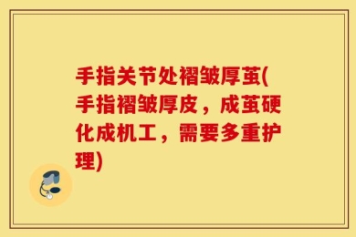 手指关节处褶皱厚茧(手指褶皱厚皮，成茧硬化成机工，需要多重护理)