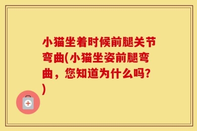 小猫坐着时候前腿关节弯曲(小猫坐姿前腿弯曲，您知道为什么吗？)
