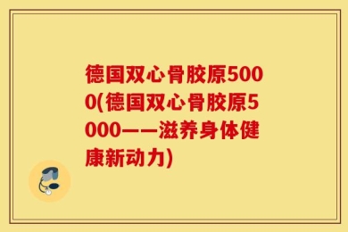 德国双心骨胶原5000(德国双心骨胶原5000——滋养身体健康新动力)