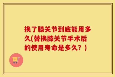 换了膝关节到底能用多久(替换膝关节手术后的使用寿命是多久？)