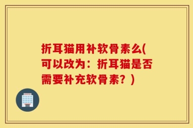 折耳猫用补软骨素么(可以改为：折耳猫是否需要补充软骨素？)