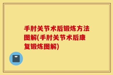 手肘关节术后锻炼方法图解(手肘关节术后康复锻炼图解)