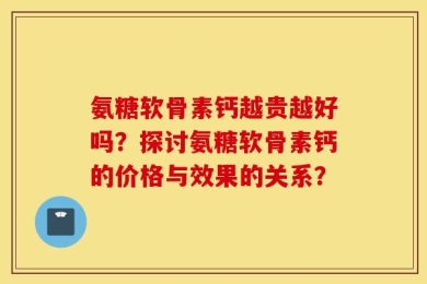 氨糖软骨素钙越贵越好吗？探讨氨糖软骨素钙的价格与效果的关系？