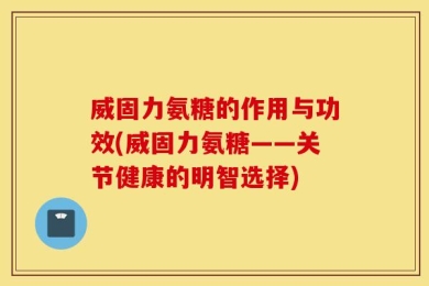 威固力氨糖的作用与功效(威固力氨糖——关节健康的明智选择)