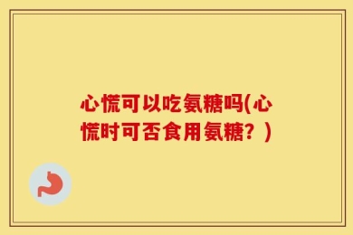 心慌可以吃氨糖吗(心慌时可否食用氨糖？)