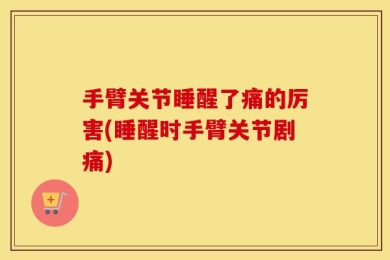 手臂关节睡醒了痛的厉害(睡醒时手臂关节剧痛)