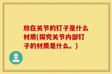 放在关节的钉子是什么材质(探究关节内部钉子的材质是什么。)