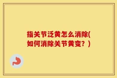 指关节泛黄怎么消除(如何消除关节黄变？)