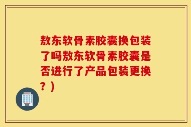 敖东软骨素胶囊换包装了吗敖东软骨素胶囊是否进行了产品包装更换？)