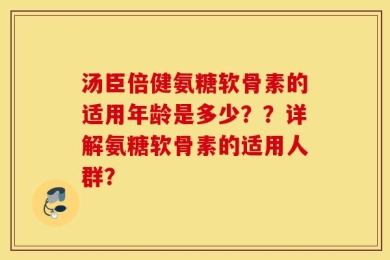 汤臣倍健氨糖软骨素的适用年龄是多少？？详解氨糖软骨素的适用人群？