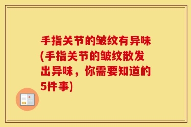 手指关节的皱纹有异味(手指关节的皱纹散发出异味，你需要知道的5件事)