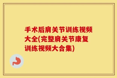 手术后肩关节训练视频大全(完整肩关节康复训练视频大合集)