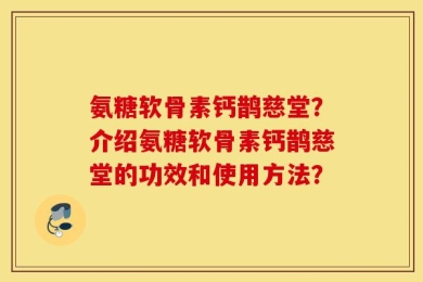 氨糖软骨素钙鹊慈堂？介绍氨糖软骨素钙鹊慈堂的功效和使用方法？