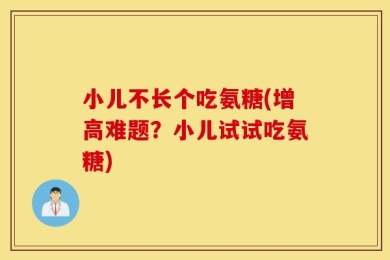 小儿不长个吃氨糖(增高难题？小儿试试吃氨糖)