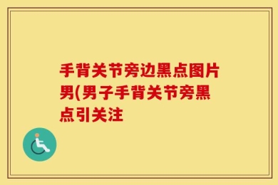 手背关节旁边黑点图片男(男子手背关节旁黑点引关注