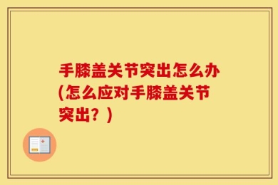 手膝盖关节突出怎么办(怎么应对手膝盖关节突出？)