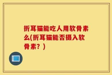 折耳猫能吃人用软骨素么(折耳猫能否摄入软骨素？)