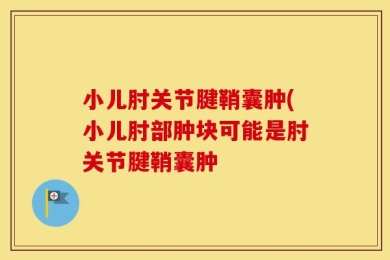 小儿肘关节腱鞘囊肿(小儿肘部肿块可能是肘关节腱鞘囊肿