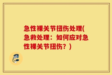急性裸关节扭伤处理(急救处理：如何应对急性裸关节扭伤？)