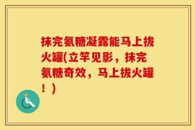 抹完氨糖凝露能马上拔火罐(立竿见影，抹完氨糖奇效，马上拔火罐！)