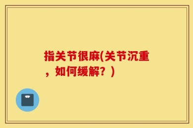 指关节很麻(关节沉重，如何缓解？)