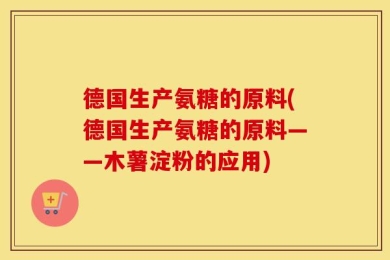 德国生产氨糖的原料(德国生产氨糖的原料——木薯淀粉的应用)