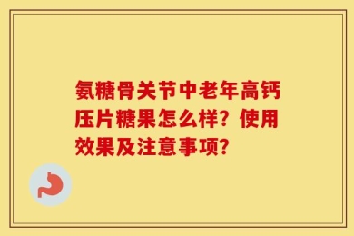 氨糖骨关节中老年高钙压片糖果怎么样？使用效果及注意事项？