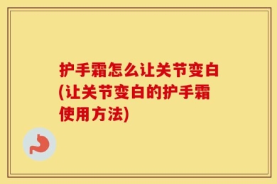 护手霜怎么让关节变白(让关节变白的护手霜使用方法)