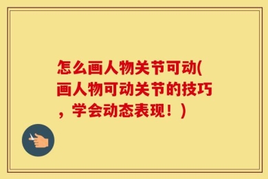 怎么画人物关节可动(画人物可动关节的技巧，学会动态表现！)