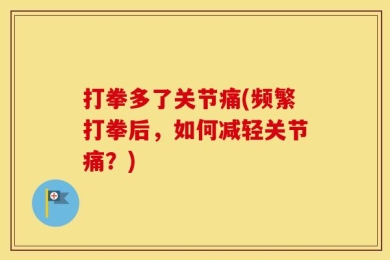打拳多了关节痛(频繁打拳后，如何减轻关节痛？)