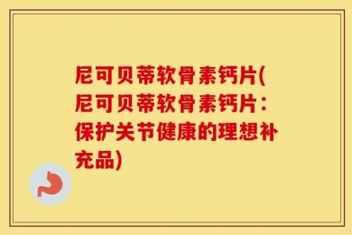 尼可贝蒂软骨素钙片(尼可贝蒂软骨素钙片：保护关节健康的理想补充品)