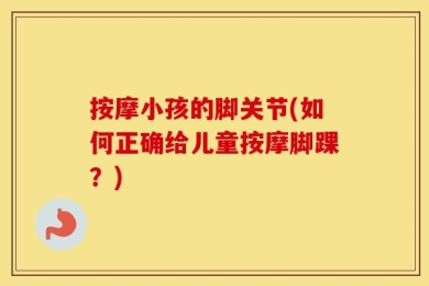 按摩小孩的脚关节(如何正确给儿童按摩脚踝？)