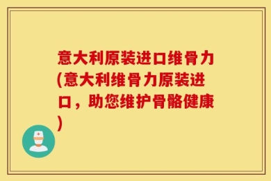 意大利原装进口维骨力(意大利维骨力原装进口，助您维护骨骼健康)