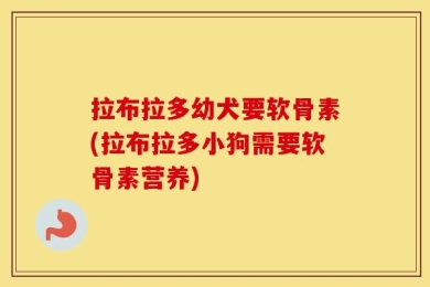 拉布拉多幼犬要软骨素(拉布拉多小狗需要软骨素营养)