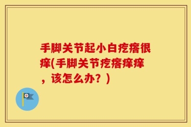 手脚关节起小白疙瘩很痒(手脚关节疙瘩痒痒，该怎么办？)