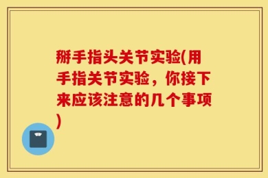掰手指头关节实验(用手指关节实验，你接下来应该注意的几个事项)