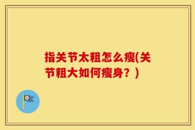 指关节太粗怎么瘦(关节粗大如何瘦身？)