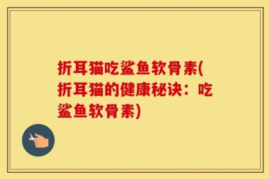 折耳猫吃鲨鱼软骨素(折耳猫的健康秘诀：吃鲨鱼软骨素)