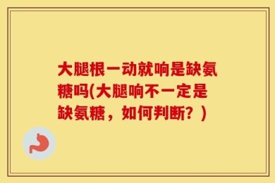大腿根一动就响是缺氨糖吗(大腿响不一定是缺氨糖，如何判断？)