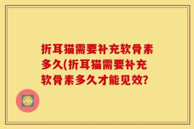 折耳猫需要补充软骨素多久(折耳猫需要补充软骨素多久才能见效？