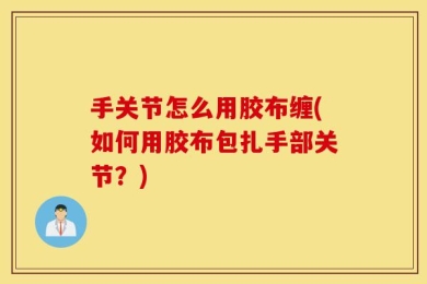 手关节怎么用胶布缠(如何用胶布包扎手部关节？)
