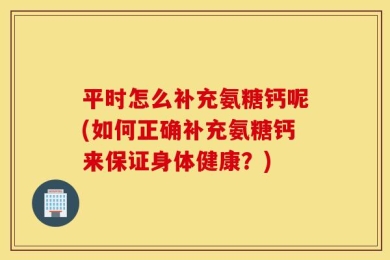 平时怎么补充氨糖钙呢(如何正确补充氨糖钙来保证身体健康？)