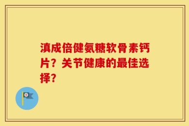 滇成倍健氨糖软骨素钙片？关节健康的最佳选择？