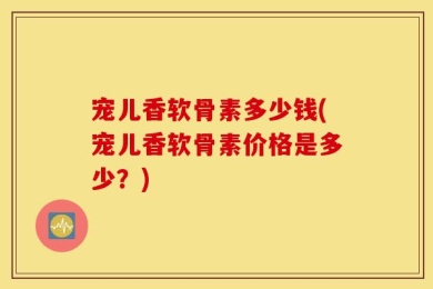 宠儿香软骨素多少钱(宠儿香软骨素价格是多少？)