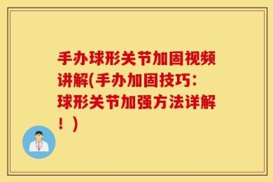 手办球形关节加固视频讲解(手办加固技巧：球形关节加强方法详解！)