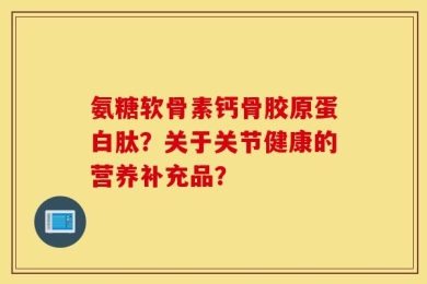 氨糖软骨素钙骨胶原蛋白肽？关于关节健康的营养补充品？