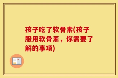 孩子吃了软骨素(孩子服用软骨素，你需要了解的事项)