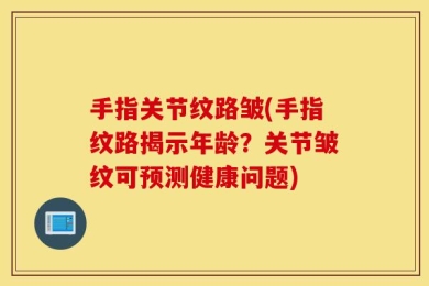 手指关节纹路皱(手指纹路揭示年龄？关节皱纹可预测健康问题)