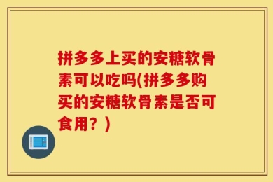 拼多多上买的安糖软骨素可以吃吗(拼多多购买的安糖软骨素是否可食用？)