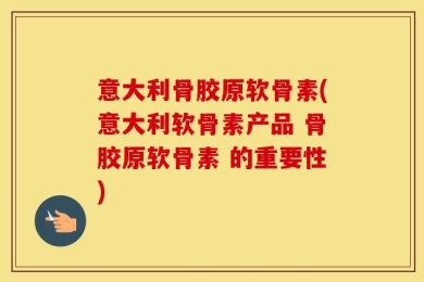 意大利骨胶原软骨素(意大利软骨素产品 骨胶原软骨素 的重要性)